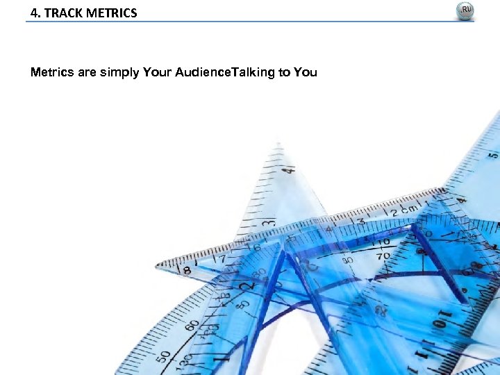 4. TRACK METRICS Metrics are simply Your Audience. Talking to You 