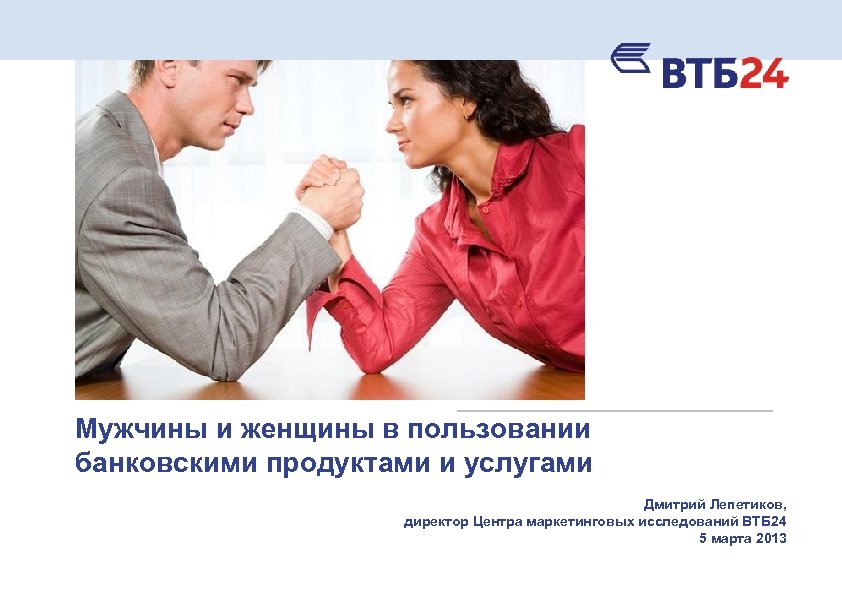 Мужчины и женщины в пользовании банковскими продуктами и услугами Дмитрий Лепетиков, директор Центра маркетинговых