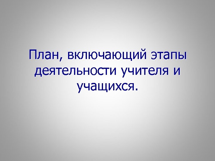 План, включающий этапы деятельности учителя и учащихся. 