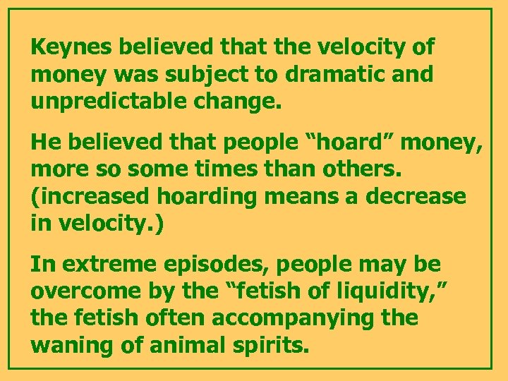 Keynes believed that the velocity of money was subject to dramatic and unpredictable change.