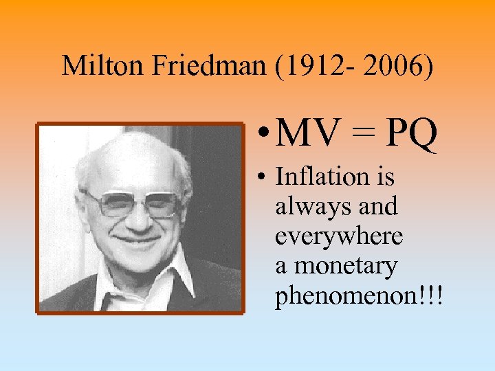 Milton Friedman (1912 - 2006) • MV = PQ • Inflation is always and
