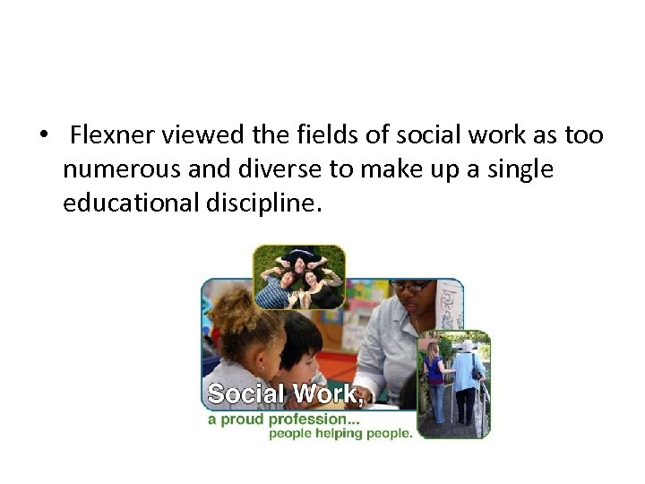  • Flexner viewed the fields of social work as too numerous and diverse