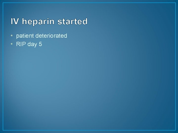 IV heparin started • patient deteriorated • RIP day 5 