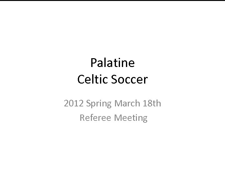 Palatine Celtic Soccer 2012 Spring March 18 th Referee Meeting 
