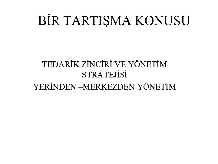 BİR TARTIŞMA KONUSU TEDARİK ZİNCİRİ VE YÖNETİM STRATEJİSİ YERİNDEN –MERKEZDEN YÖNETİM 