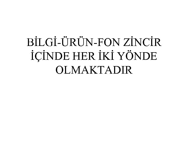BİLGİ-ÜRÜN-FON ZİNCİR İÇİNDE HER İKİ YÖNDE OLMAKTADIR 