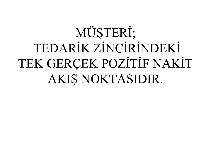 MÜŞTERİ; TEDARİK ZİNCİRİNDEKİ TEK GERÇEK POZİTİF NAKİT AKIŞ NOKTASIDIR. 