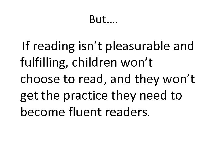 But…. If reading isn’t pleasurable and fulfilling, children won’t choose to read, and they