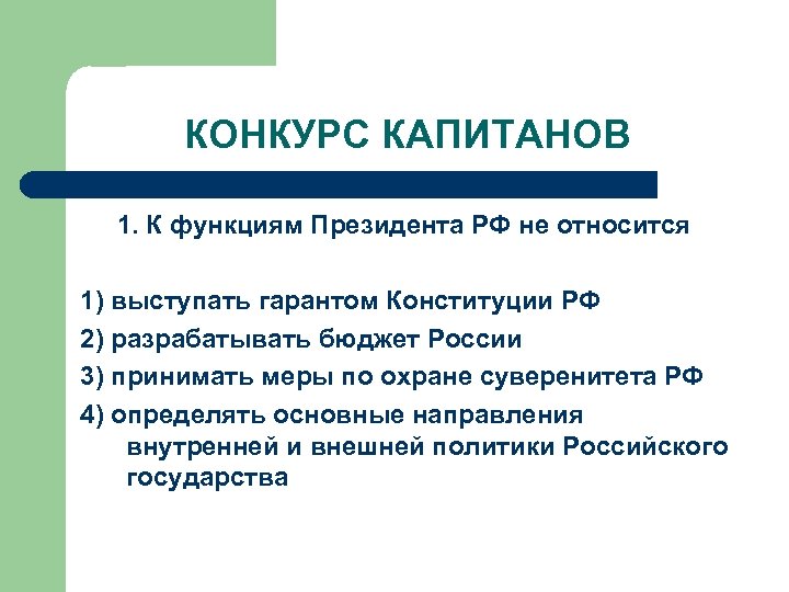 КОНКУРС КАПИТАНОВ 1. К функциям Президента РФ не относится 1) выступать гарантом Конституции РФ