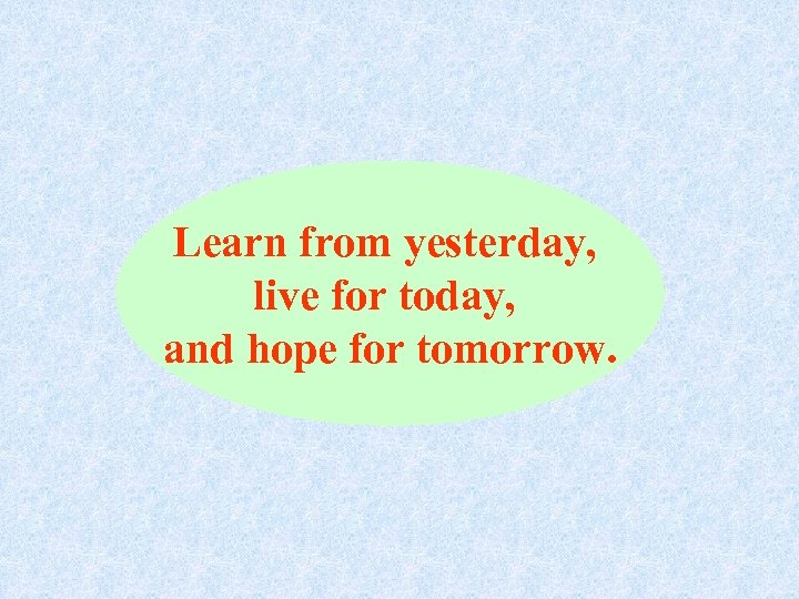 Learn from yesterday, live for today, and hope for tomorrow. 