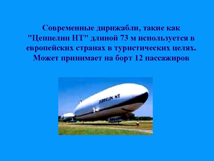 Современные дирижабли, такие как "Цеппелин НТ" длиной 73 м используется в европейских странах в