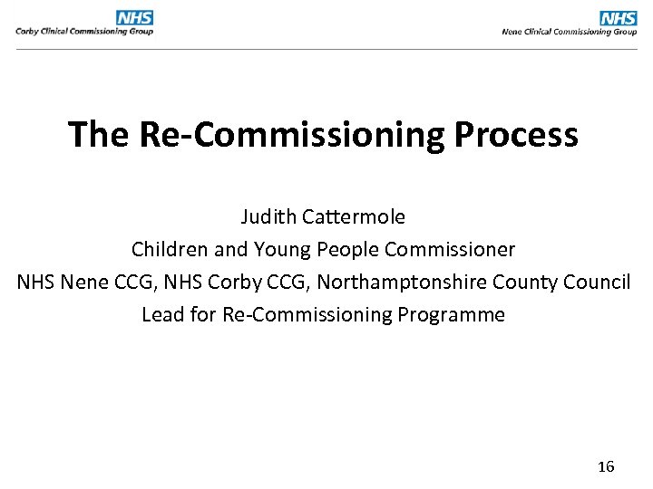 The Re-Commissioning Process Judith Cattermole Children and Young People Commissioner NHS Nene CCG, NHS