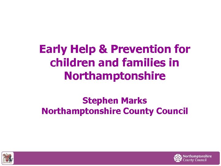 Early Help & Prevention for children and families in Northamptonshire Stephen Marks Northamptonshire County