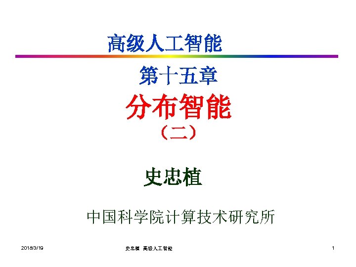 高级人 智能 第十五章 分布智能 （二） 史忠植 中国科学院计算技术研究所 2018/3/19 史忠植 高级人 智能 1 