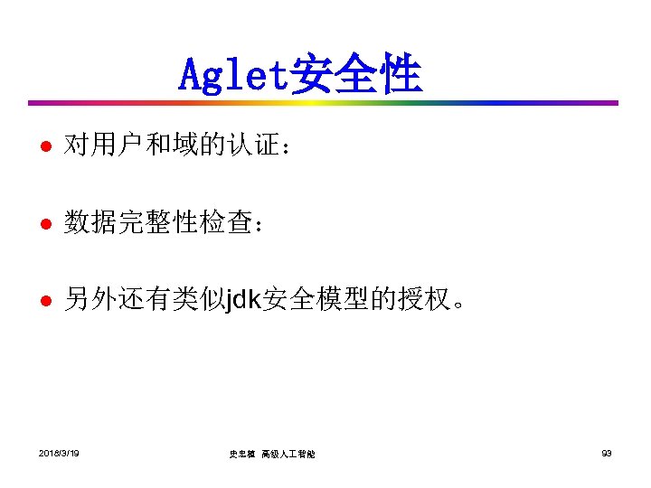 Aglet安全性 l 对用户和域的认证： l 数据完整性检查： l 另外还有类似jdk安全模型的授权。 2018/3/19 史忠植 高级人 智能 93 