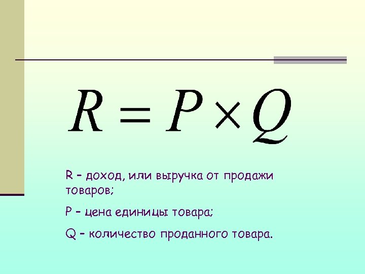 R – доход, или выручка от продажи товаров; P – цена единицы товара; Q