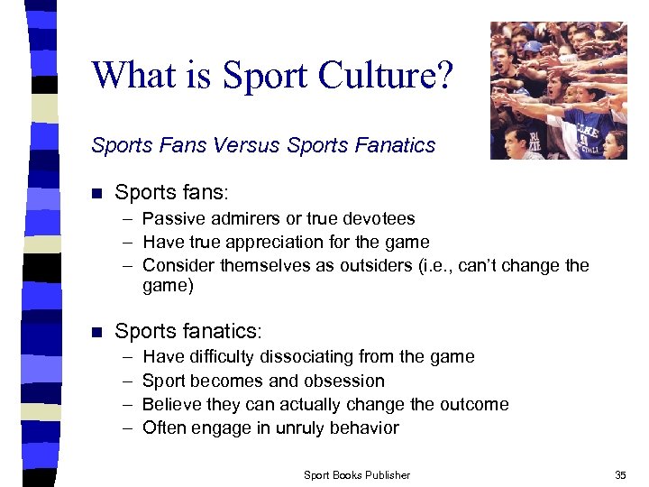 What is Sport Culture? Sports Fans Versus Sports Fanatics n Sports fans: – Passive