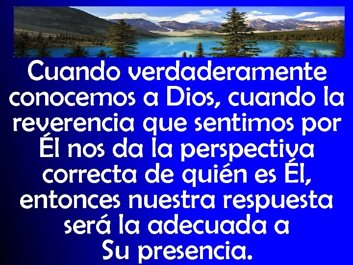 Cuando verdaderamente conocemos a Dios, cuando la reverencia que sentimos por Él nos da
