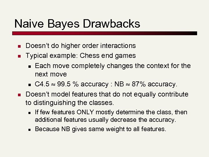 Naive Bayes Drawbacks n n n Doesn’t do higher order interactions Typical example: Chess