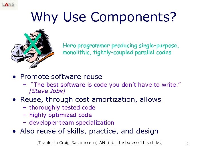 Why Use Components? X Hero programmer producing single-purpose, monolithic, tightly-coupled parallel codes • Promote