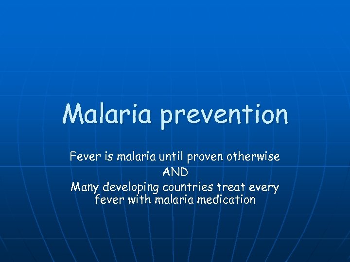 Malaria prevention Fever is malaria until proven otherwise AND Many developing countries treat every