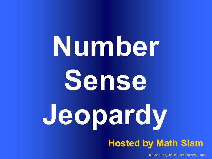 Number Sense Jeopardy Hosted by Math Slam © Don Link, Indian Creek School, 2004