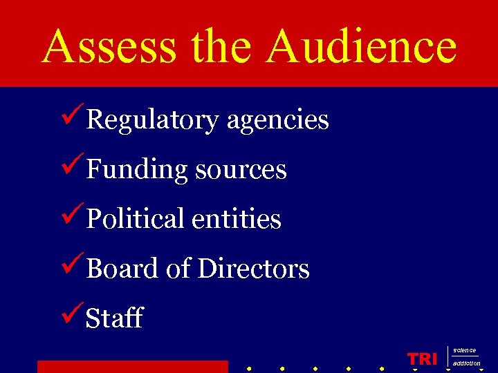Assess the Audience üRegulatory agencies üFunding sources üPolitical entities üBoard of Directors üStaff TRI