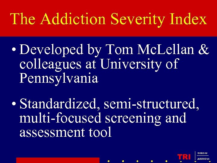 The Addiction Severity Index • Developed by Tom Mc. Lellan & colleagues at University