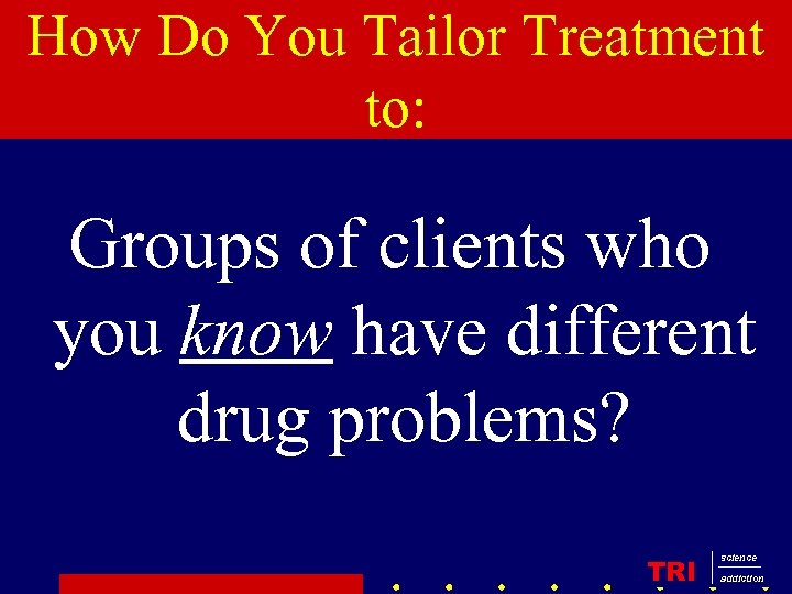 How Do You Tailor Treatment to: Groups of clients who you know have different