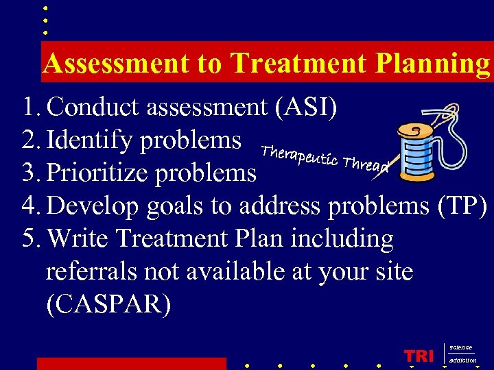 Assessment to Treatment Planning 1. Conduct assessment (ASI) 2. Identify problems Therapeu tic Threa