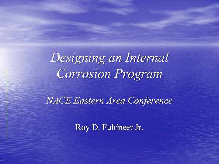 Designing an Internal Corrosion Program NACE Eastern Area Conference Roy D. Fultineer Jr. 