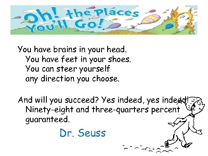 You have brains in your head. You have feet in your shoes. You can