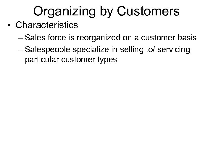 Organizing by Customers • Characteristics – Sales force is reorganized on a customer basis