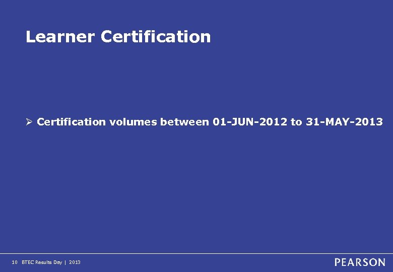 Learner Certification Ø Certification volumes between 01 -JUN-2012 to 31 -MAY-2013 10 BTEC Results