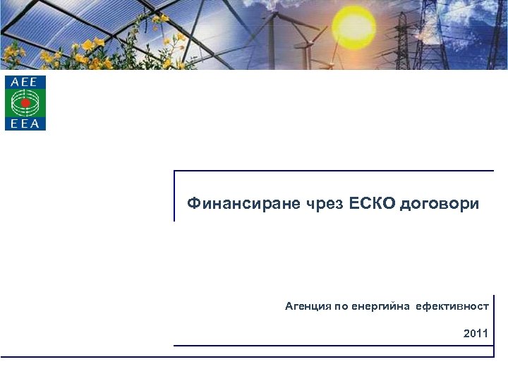 АГЕНЦИЯ ПО ЕНЕРГИЙНА ЕФЕКТИВНОСТ Финансиране чрез ЕСКО договори Агенция по eнергийна eфективност 2011 
