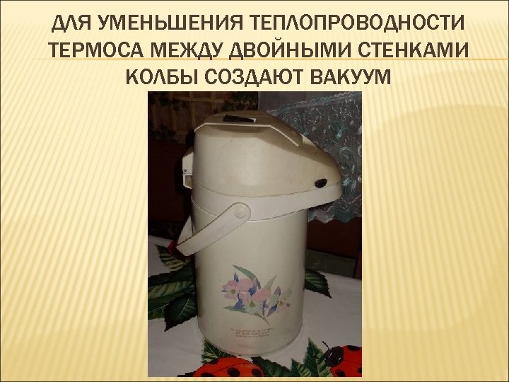 ДЛЯ УМЕНЬШЕНИЯ ТЕПЛОПРОВОДНОСТИ ТЕРМОСА МЕЖДУ ДВОЙНЫМИ СТЕНКАМИ КОЛБЫ СОЗДАЮТ ВАКУУМ 