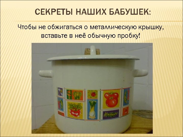 СЕКРЕТЫ НАШИХ БАБУШЕК: Чтобы не обжигаться о металлическую крышку, вставьте в неё обычную пробку!
