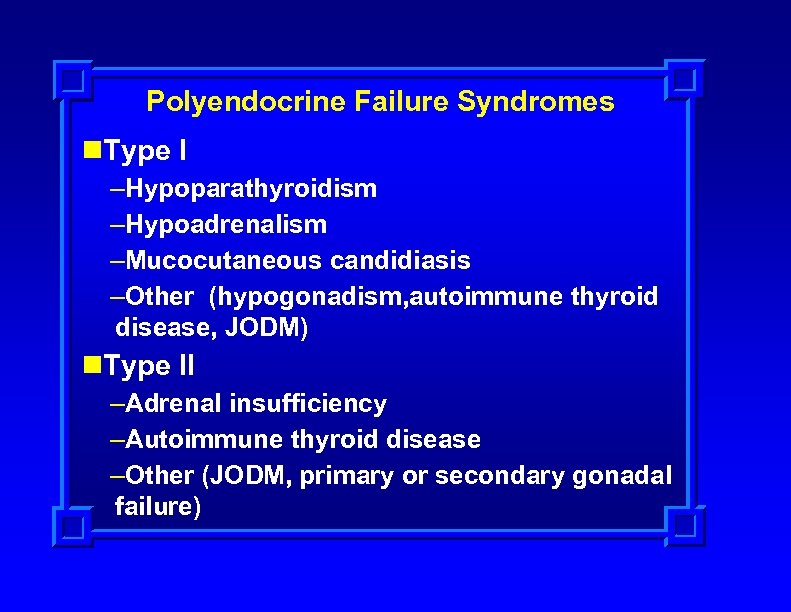 Polyendocrine Failure Syndromes n. Type I –Hypoparathyroidism –Hypoadrenalism –Mucocutaneous candidiasis –Other (hypogonadism, autoimmune thyroid