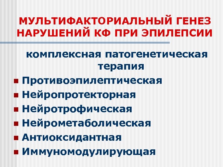 МУЛЬТИФАКТОРИАЛЬНЫЙ ГЕНЕЗ НАРУШЕНИЙ КФ ПРИ ЭПИЛЕПСИИ комплексная патогенетическая терапия n Противоэпилептическая n Нейропротекторная n