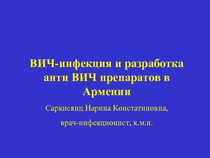 ВИЧ-инфекция и разработка анти ВИЧ препаратов в Армении Саркисянц Нарина Констатиновна, врач-инфекционист, к. м.
