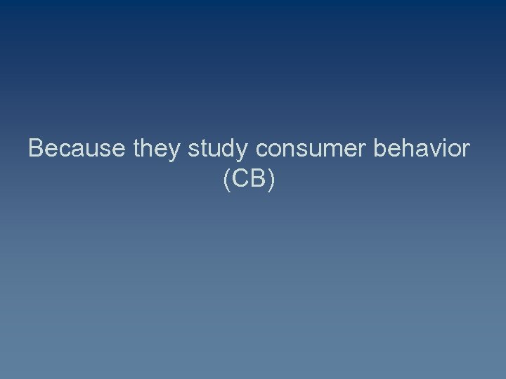 Because they study consumer behavior (CB) 