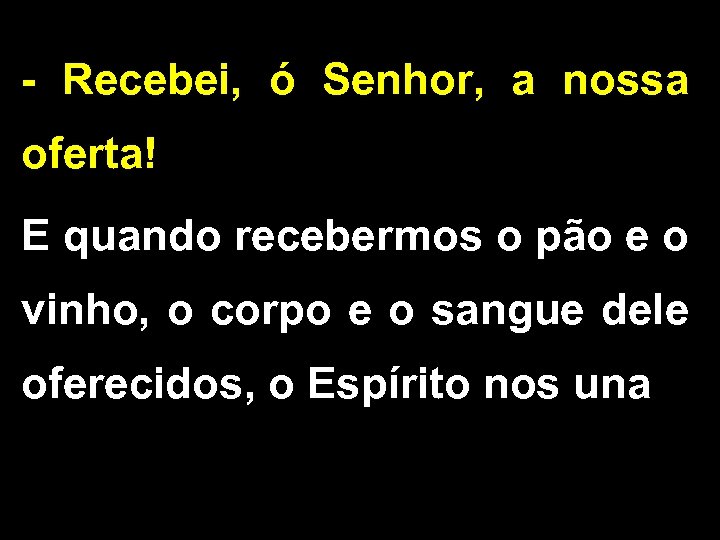 - Recebei, ó Senhor, a nossa oferta! E quando recebermos o pão e o