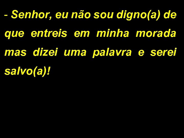 - Senhor, eu não sou digno(a) de que entreis em minha morada mas dizei