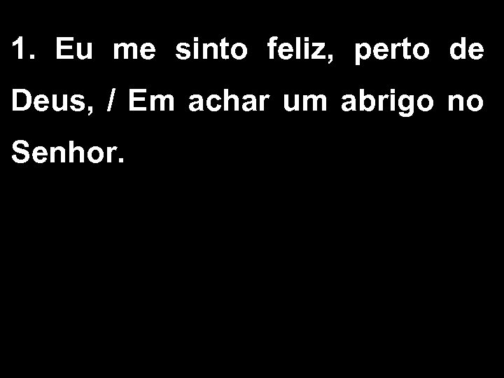 1. Eu me sinto feliz, perto de Deus, / Em achar um abrigo no