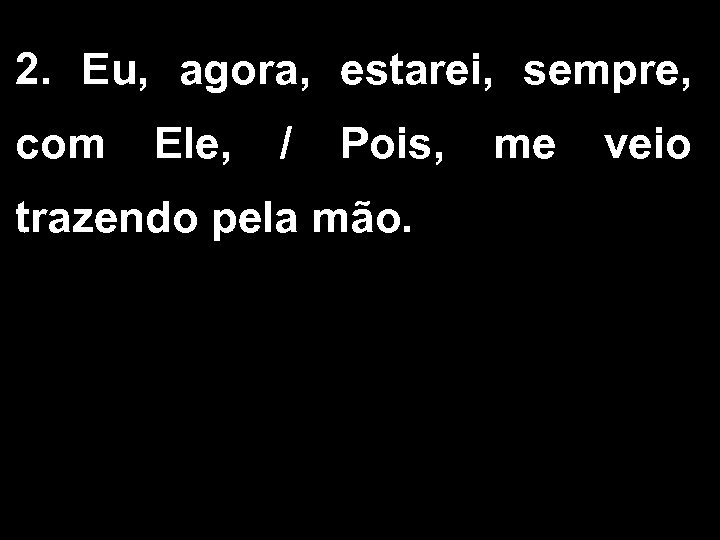 2. Eu, agora, estarei, sempre, com Ele, / Pois, me veio trazendo pela mão.