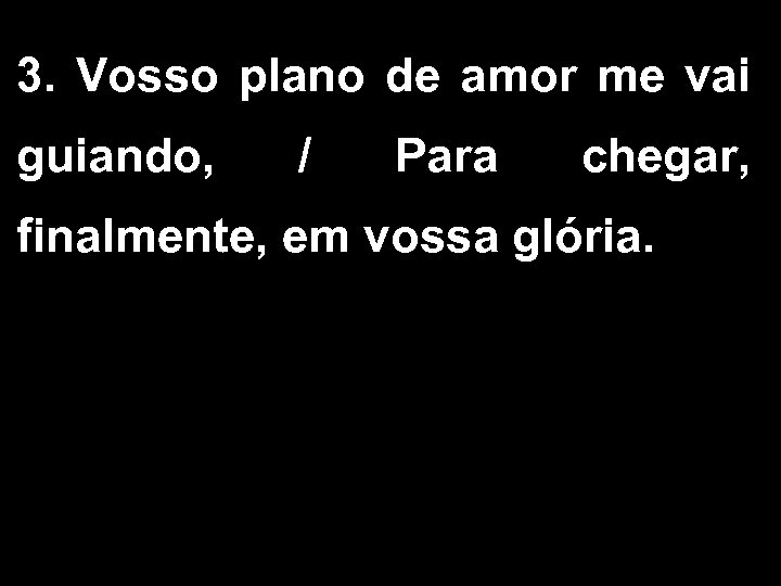 3. Vosso plano de amor me vai guiando, / Para chegar, finalmente, em vossa