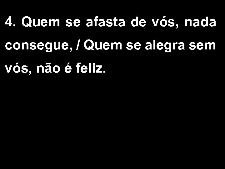 4. Quem se afasta de vós, nada consegue, / Quem se alegra sem vós,