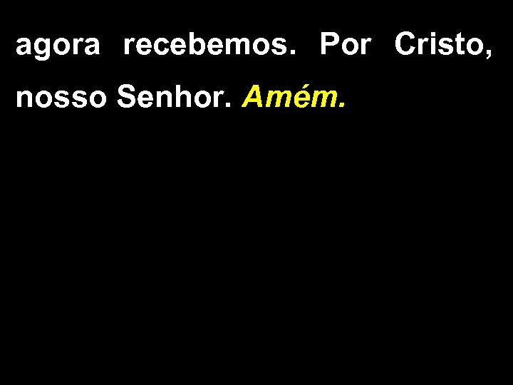 agora recebemos. Por Cristo, nosso Senhor. Amém. 