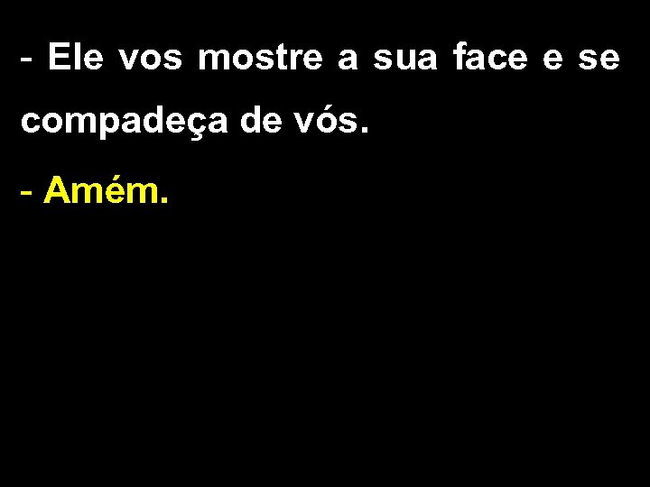 - Ele vos mostre a sua face e se compadeça de vós. - Amém.