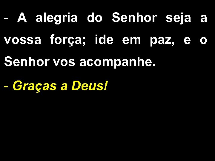 - A alegria do Senhor seja a vossa força; ide em paz, e o